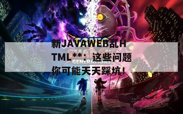 新JAVAWEB乱HTML**：这些问题你可能天天踩坑！