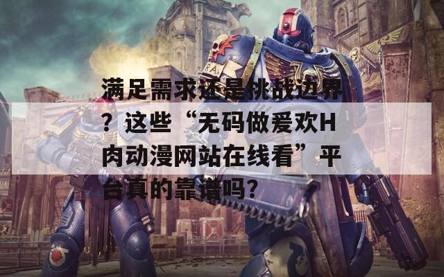 满足需求还是挑战边界？这些“无码做爰欢H肉动漫网站在线看”平台真的靠谱吗？