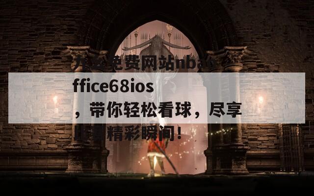 九幺免费网站nbaoffice68ios，带你轻松看球，尽享比赛精彩瞬间！