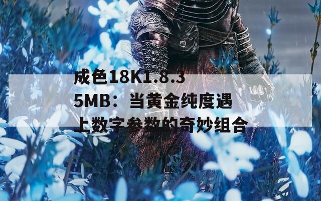 成色18K1.8.35MB：当黄金纯度遇上数字参数的奇妙组合