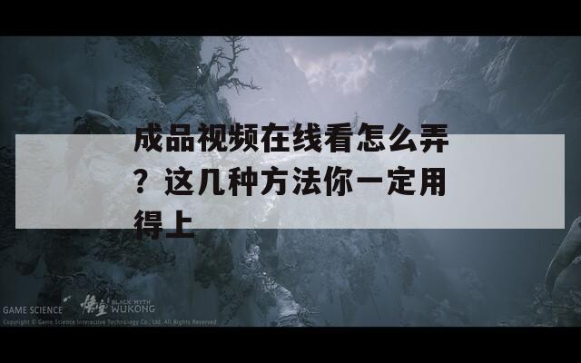 成品视频在线看怎么弄？这几种方法你一定用得上
