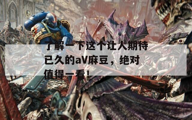 了解一下这个让人期待已久的aV麻豆，绝对值得一看！