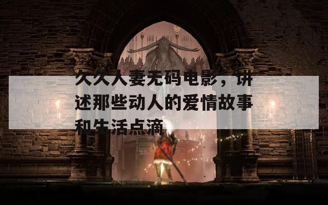 久久人妻无码电影，讲述那些动人的爱情故事和生活点滴