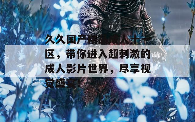 久久国产精品成人十一区，带你进入超刺激的成人影片世界，尽享视觉盛宴！