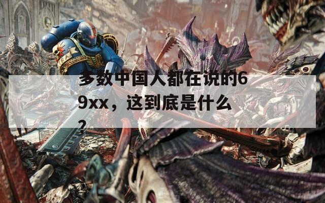多数中国人都在说的69xx，这到底是什么？