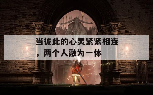 当彼此的心灵紧紧相连，两个人融为一体