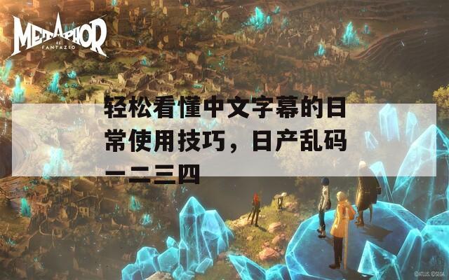 轻松看懂中文字幕的日常使用技巧，日产乱码一二三四