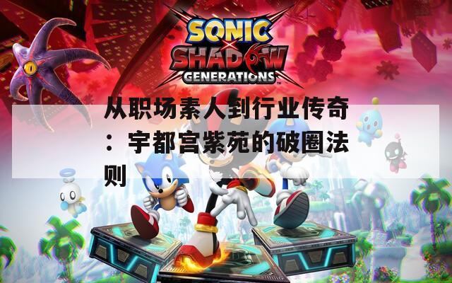 从职场素人到行业传奇：宇都宫紫苑的破圈法则