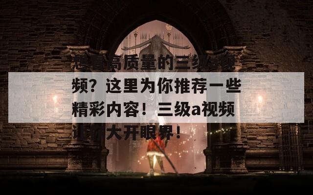 想看高质量的三级a视频？这里为你推荐一些精彩内容！三级a视频让你大开眼界！
