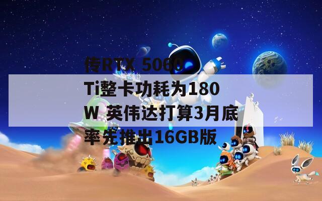 传RTX 5060 Ti整卡功耗为180W 英伟达打算3月底率先推出16GB版