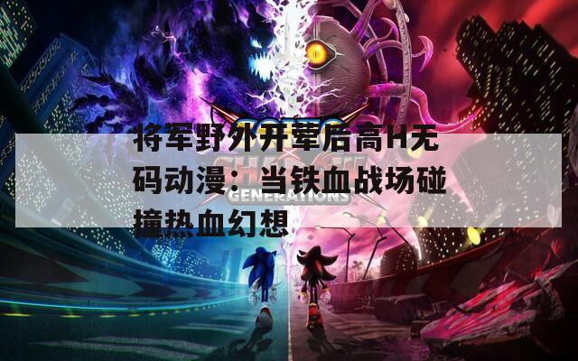 将军野外开荤后高H无码动漫：当铁血战场碰撞热血幻想