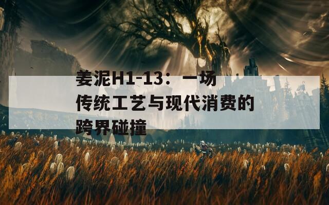姜泥H1-13：一场传统工艺与现代消费的跨界碰撞