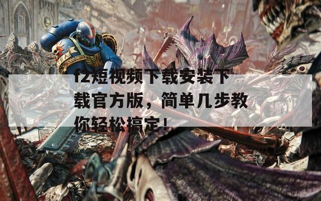 f2短视频下载安装下载官方版，简单几步教你轻松搞定！