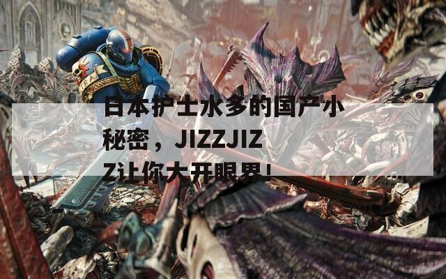 日本护士水多的国产小秘密，JIZZJIZZ让你大开眼界！