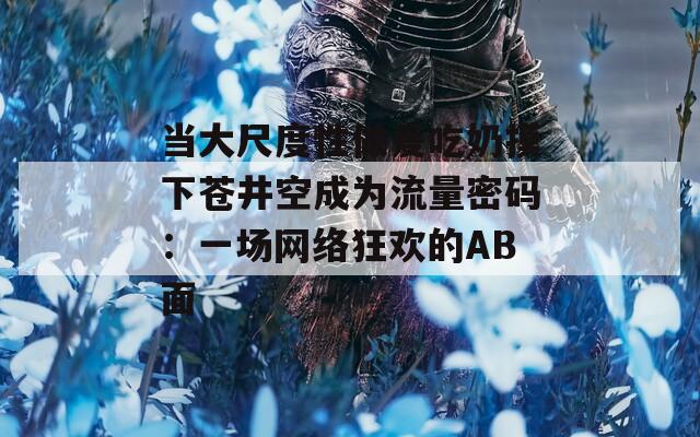 当大尺度性做爰吃奶摸下苍井空成为流量密码：一场网络狂欢的AB面