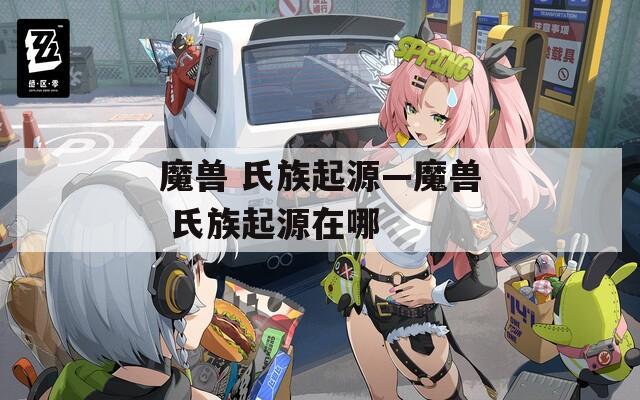 魔兽 氏族起源—魔兽 氏族起源在哪