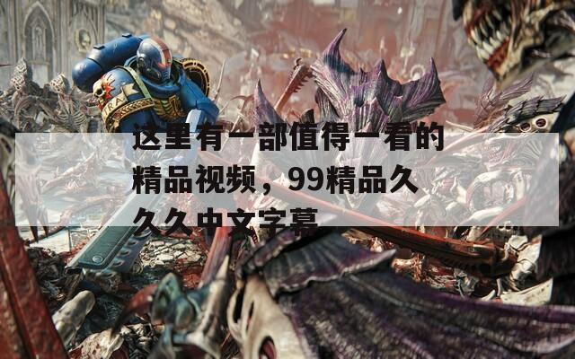 这里有一部值得一看的精品视频，99精品久久久中文字幕