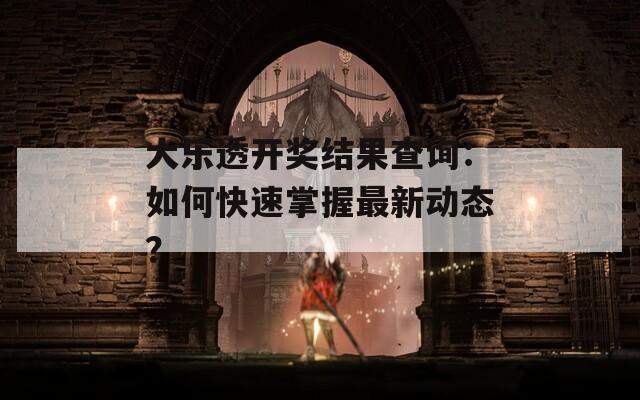 大乐透开奖结果查询：如何快速掌握最新动态？