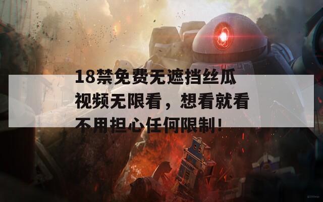 18禁免费无遮挡丝瓜视频无限看，想看就看不用担心任何限制！