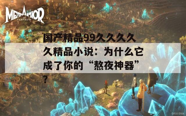 国产精品99久久久久久精品小说：为什么它成了你的“熬夜神器”？