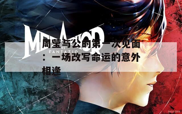 周莹与公的第一次见面：一场改写命运的意外相逢