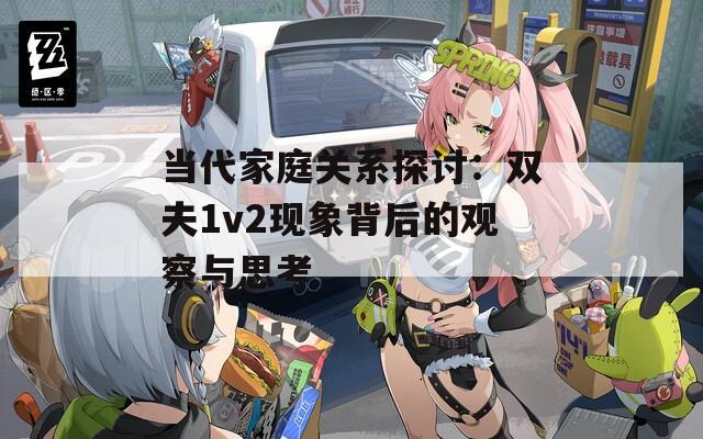 当代家庭关系探讨：双夫1v2现象背后的观察与思考