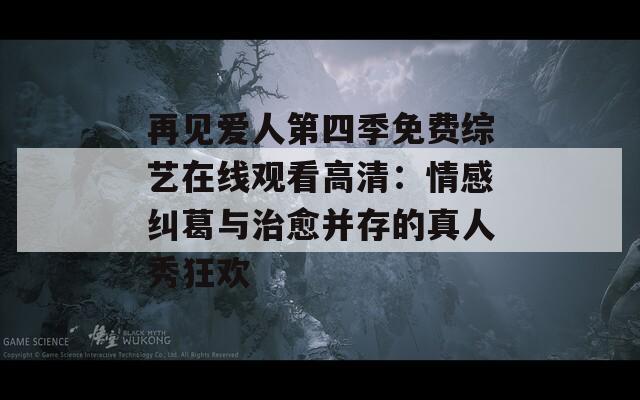 再见爱人第四季免费综艺在线观看高清：情感纠葛与治愈并存的真人秀狂欢