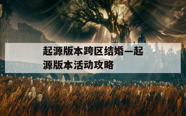 起源版本跨区结婚—起源版本活动攻略