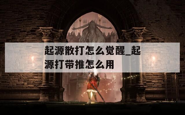 起源散打怎么觉醒_起源打带推怎么用