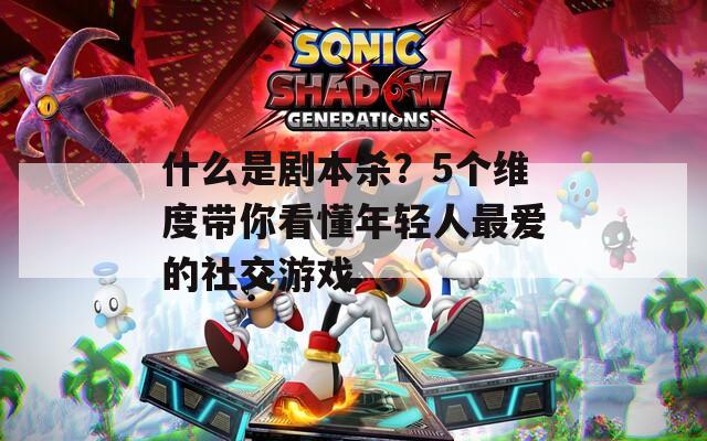 什么是剧本杀？5个维度带你看懂年轻人最爱的社交游戏