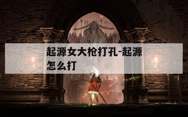 起源女大枪打孔-起源怎么打