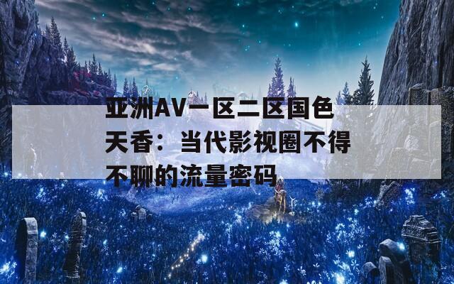 亚洲AV一区二区国色天香：当代影视圈不得不聊的流量密码