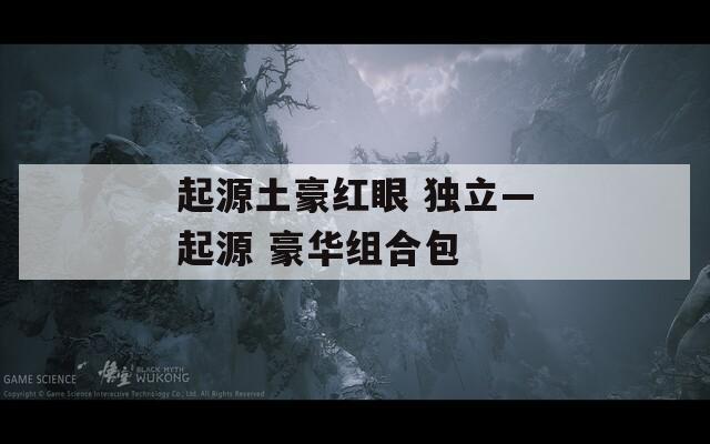 起源土豪红眼 独立—起源 豪华组合包