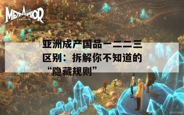 亚洲成产国品一二二三区别：拆解你不知道的“隐藏规则”