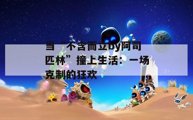 当“不含而立by阿司匹林”撞上生活：一场克制的狂欢