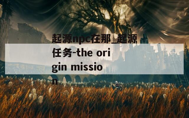 起源npc在那_起源任务-the origin mission