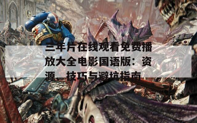 三年片在线观看免费播放大全电影国语版：资源、技巧与避坑指南