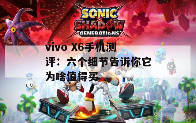 vivo X6手机测评：六个细节告诉你它为啥值得买