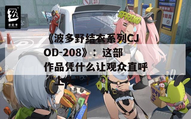 《波多野结衣系列CJOD-208》：这部作品凭什么让观众直呼“上头”？
