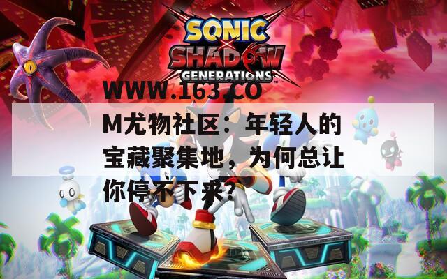 WWW.163.COM尤物社区：年轻人的宝藏聚集地，为何总让你停不下来？