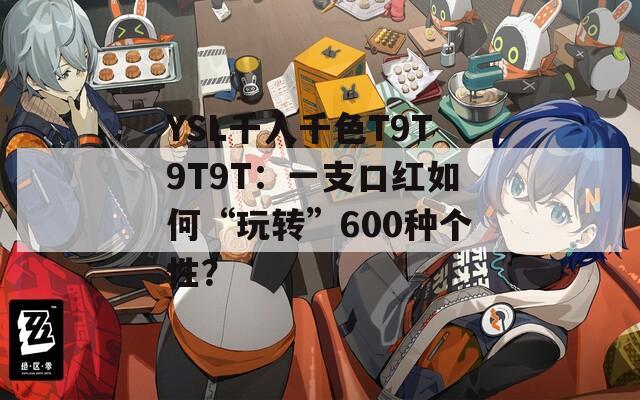 YSL千人千色T9T9T9T：一支口红如何“玩转”600种个性？
