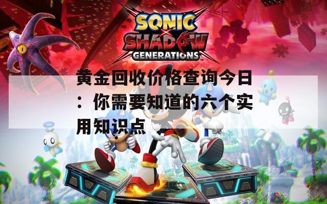 黄金回收价格查询今日：你需要知道的六个实用知识点