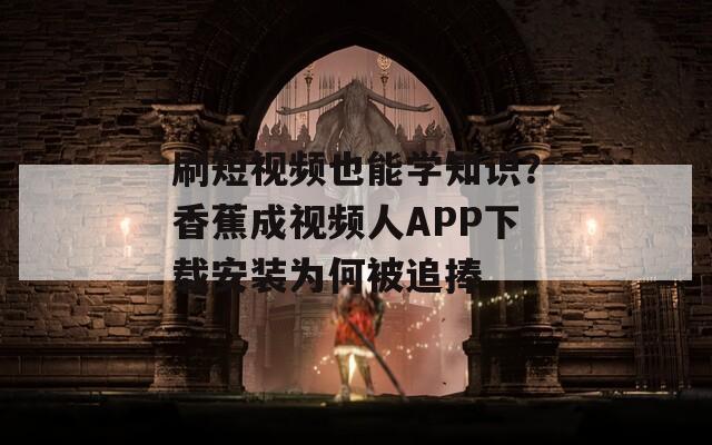 刷短视频也能学知识？香蕉成视频人APP下载安装为何被追捧