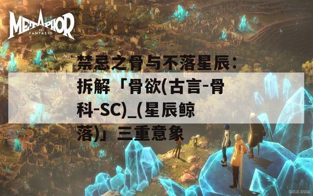 禁忌之骨与不落星辰：拆解「骨欲(古言-骨科-SC)_(星辰鲸落)」三重意象