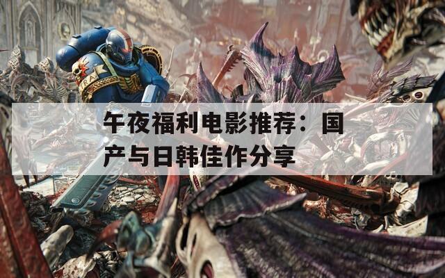 午夜福利电影推荐：国产与日韩佳作分享