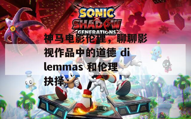 神马电影伦理，聊聊影视作品中的道德 dilemmas 和伦理抉择
