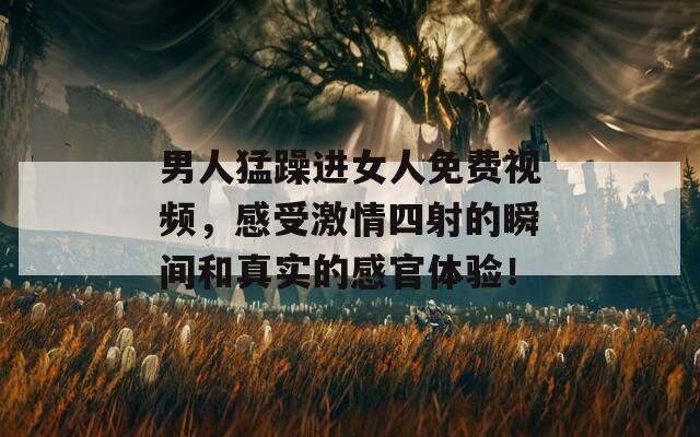 男人猛躁进女人免费视频，感受激情四射的瞬间和真实的感官体验！
