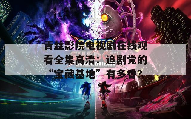 青丝影院电视剧在线观看全集高清：追剧党的“宝藏基地”有多香？