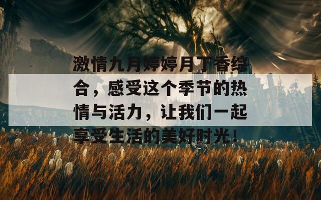 激情九月婷婷月丁香综合，感受这个季节的热情与活力，让我们一起享受生活的美好时光！