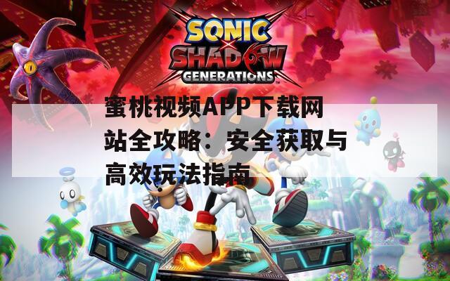 蜜桃视频APP下载网站全攻略：安全获取与高效玩法指南